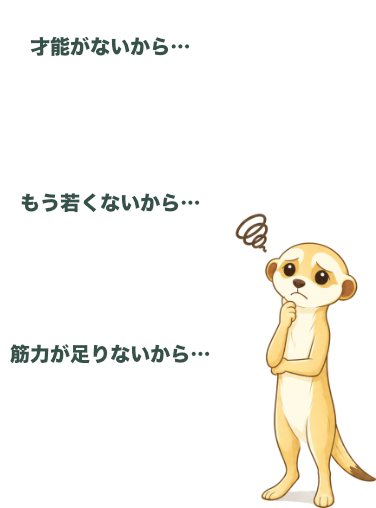 「才能がないから…」「もう若くないから…」「筋力が足りないから…」